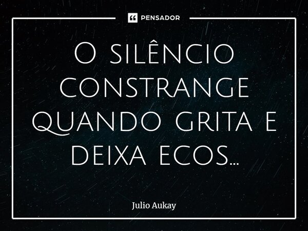 ⁠O silêncio constrange quando grita e deixa ecos...... Frase de Julio Aukay.