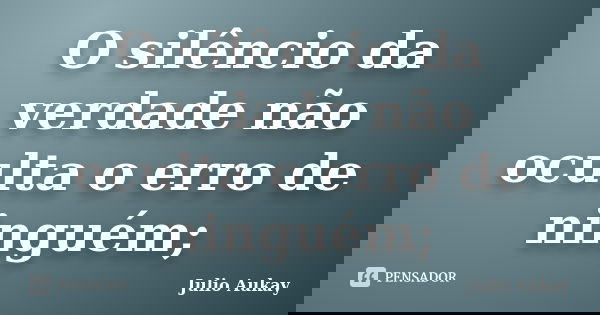 O silêncio da verdade não oculta o erro de ninguém;... Frase de Julio Aukay.