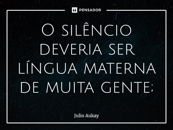 ⁠O silêncio deveria ser língua materna de muita gente;... Frase de Julio Aukay.