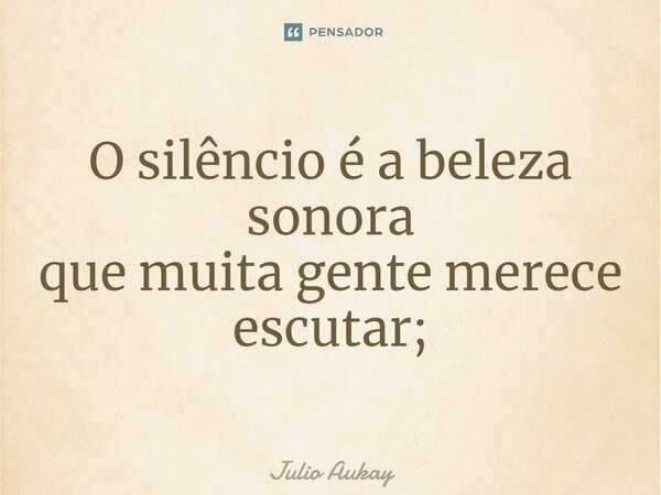 ⁠O silêncio é a beleza sonora que muita gente merece escutar;... Frase de Julio Aukay.
