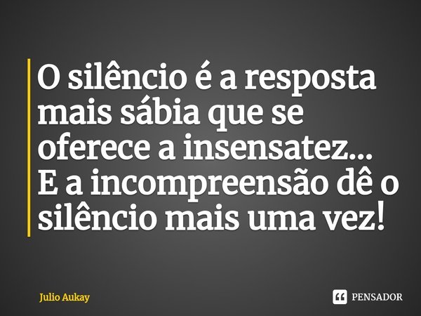 ⁠O silêncio é a resposta mais sábia que se oferece a insensatez...
E a incompreensão dê o silêncio mais uma vez!... Frase de Julio Aukay.