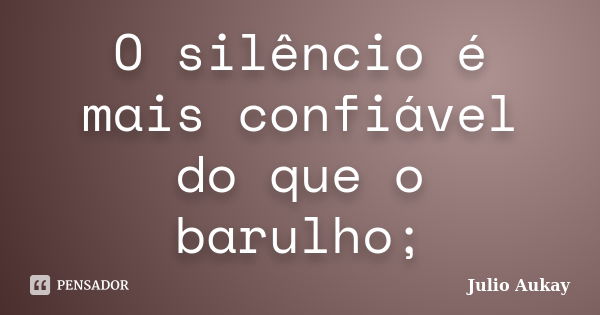 O silêncio é mais confiável do que o barulho;... Frase de Julio Aukay.