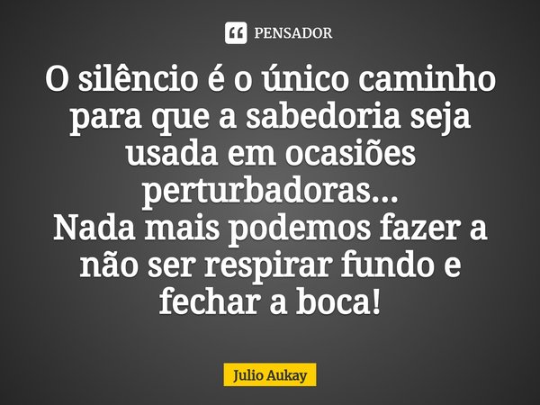 ⁠O silêncio é o único caminho para que a sabedoria seja usada em ocasiões perturbadoras...
Nada mais podemos fazer a não ser respirar fundo e fechar a boca!... Frase de Julio Aukay.