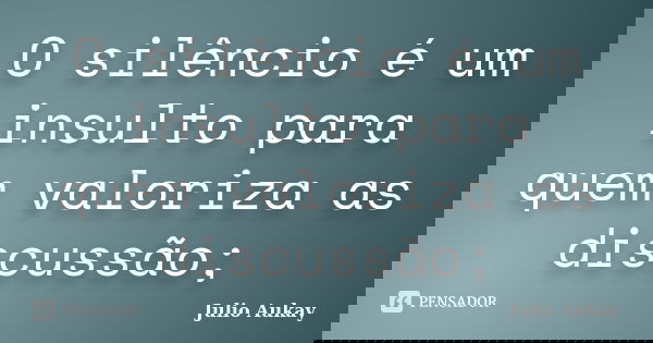 O silêncio é um insulto para quem valoriza as discussão;... Frase de Julio Aukay.