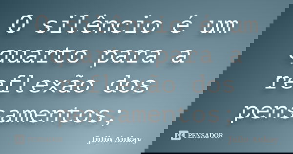 O silêncio é um quarto para a reflexão dos pensamentos;... Frase de Julio Aukay.