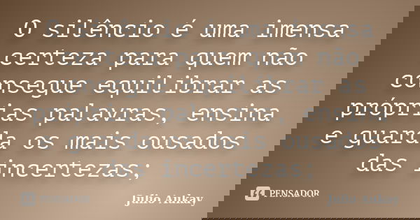 O silêncio é uma imensa certeza para quem não consegue equilibrar as próprias palavras, ensina e guarda os mais ousados das incertezas;... Frase de Julio Aukay.