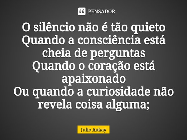 ⁠O silêncio não é tão quieto
Quando a consciência está cheia de perguntas
Quando o coração está apaixonado
Ou quando a curiosidade não revela coisa alguma;... Frase de Julio Aukay.