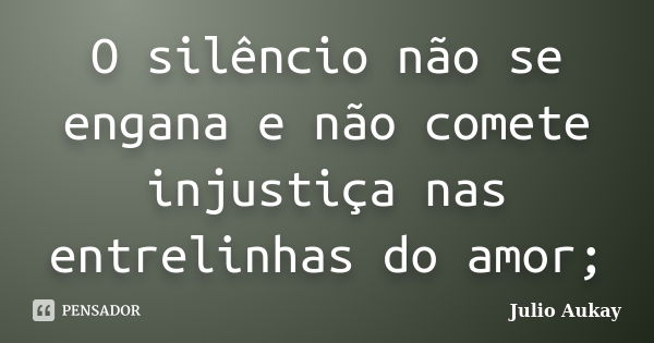 O silêncio não se engana e não comete injustiça nas entrelinhas do amor;... Frase de Julio Aukay.