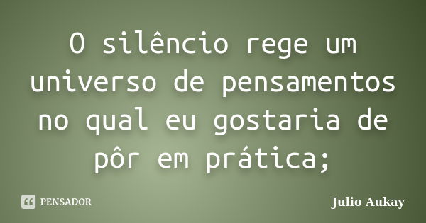 O silêncio rege um universo de pensamentos no qual eu gostaria de pôr em prática;... Frase de Julio Aukay.