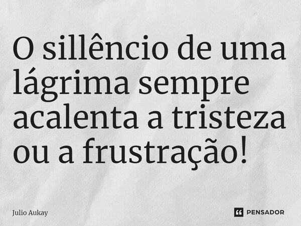 ⁠O sillêncio de uma lágrima sempre acalenta a tristeza ou a frustração!... Frase de Julio Aukay.