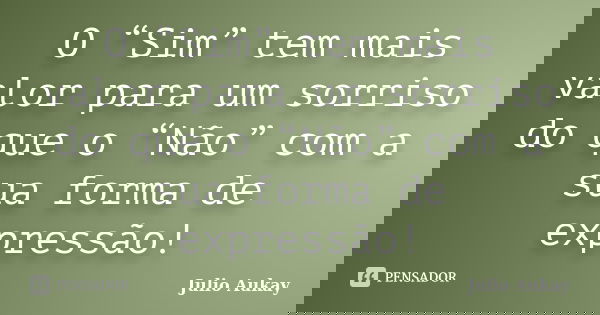 O “Sim” tem mais valor para um sorriso do que o “Não” com a sua forma de expressão!... Frase de Julio Aukay.