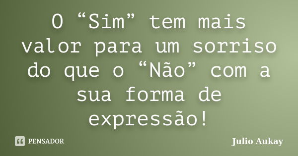 O “Sim” tem mais valor para um sorriso do que o “Não” com a sua forma de expressão!... Frase de Julio Aukay.