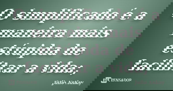 O simplificado é a maneira mais estúpida de facilitar a vida;... Frase de julio Aukay.