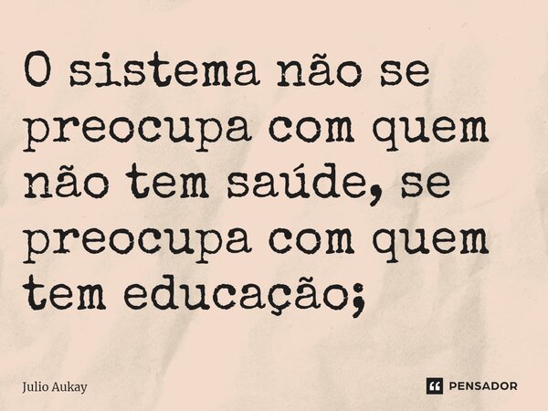 ⁠O sistema não se preocupa com quem não tem saúde, se preocupa com quem tem educação;... Frase de Julio Aukay.