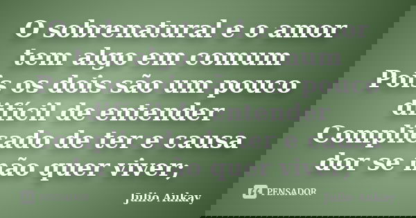 O sobrenatural e o amor tem algo em comum Pois os dois são um pouco difícil de entender Complicado de ter e causa dor se não quer viver;... Frase de Julio Aukay.