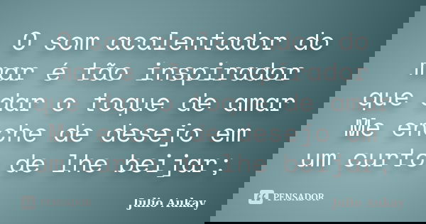 O som acalentador do mar é tão inspirador que dar o toque de amar Me enche de desejo em um curto de lhe beijar;... Frase de Julio Aukay.
