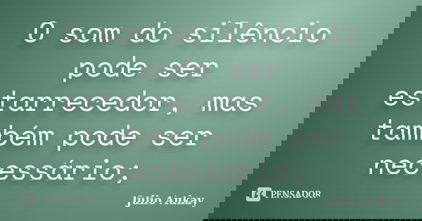 O som do silêncio pode ser estarrecedor, mas também pode ser necessário;... Frase de julio Aukay.
