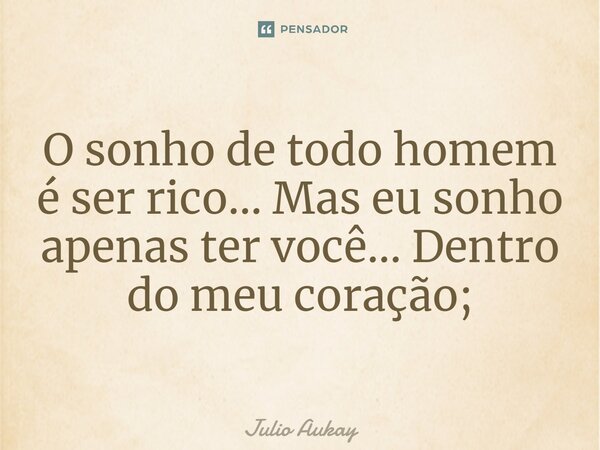 ⁠O sonho de todo homem é ser rico... Mas eu sonho apenas ter você... Dentro do meu coração;... Frase de Julio Aukay.