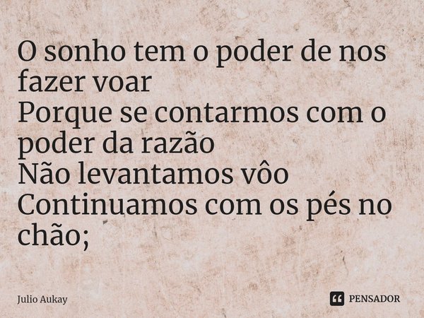 ⁠O sonho tem o poder de nos fazer voar
Porque se contarmos com o poder da razão
Não levantamos vôo
Continuamos com os pés no chão;... Frase de Julio Aukay.