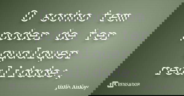 O sonho tem poder de ter qualquer realidade;... Frase de Julio Aukay.