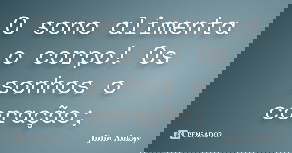 O sono alimenta o corpo! Os sonhos o coração;... Frase de Julio Aukay.