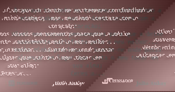 Ó soraya tu tanto me estremece confundindo a minha cabeça, mas me dando certeza com o coração; Vivei nos vossos pensamentos para que a deixe suavemente satisfei... Frase de Julio Aukay.