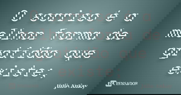 O sorriso é a melhor forma de gratidão que existe;... Frase de Julio Aukay.