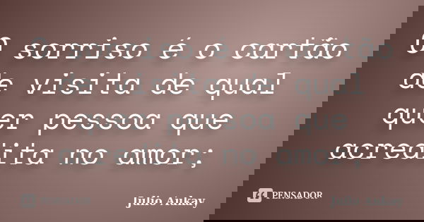 O sorriso é o cartão de visita de qual quer pessoa que acredita no amor;... Frase de Julio Aukay.