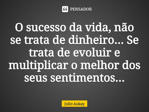 ⁠O sucesso da vida, não se trata de dinheiro... Se trata de evoluir e multiplicar o melhor dos seus sentimentos...... Frase de Julio Aukay.