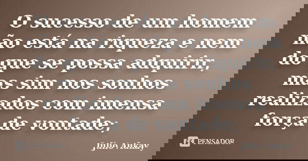 O sucesso de um homem não está na riqueza e nem do que se possa adquirir, mas sim nos sonhos realizados com imensa força de vontade;... Frase de Julio Aukay.
