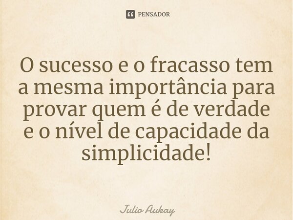 ⁠O sucesso e o fracasso tem a mesma importância para provar quem é de verdade e o nível de capacidade da simplicidade!... Frase de Julio Aukay.