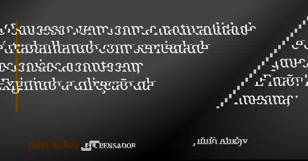 O sucesso vem com a naturalidade e é trabalhando com seriedade que as coisas acontecem, E não! Exigindo a direção da mesma;... Frase de Julio Aukay.