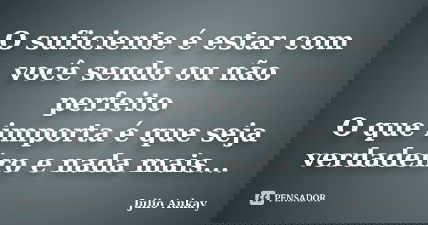 O suficiente é estar com você sendo ou não perfeito O que importa é que seja verdadeiro e nada mais...... Frase de Julio Aukay.