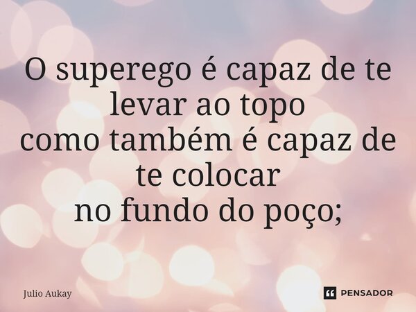 ⁠O superego é capaz de te levar ao topo como também é capaz de te colocar no fundo do poço;... Frase de Julio Aukay.