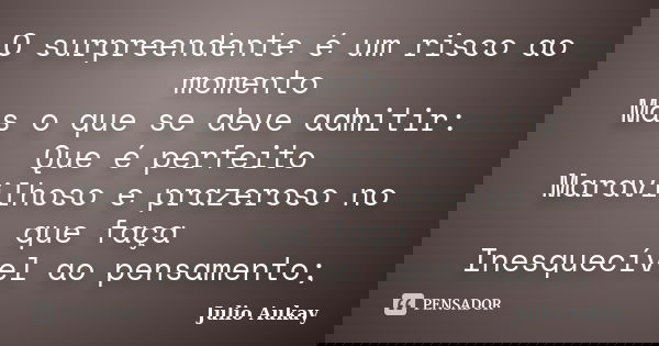 O surpreendente é um risco ao momento Mas o que se deve admitir: Que é perfeito Maravilhoso e prazeroso no que faça Inesquecível ao pensamento;... Frase de Julio Aukay.