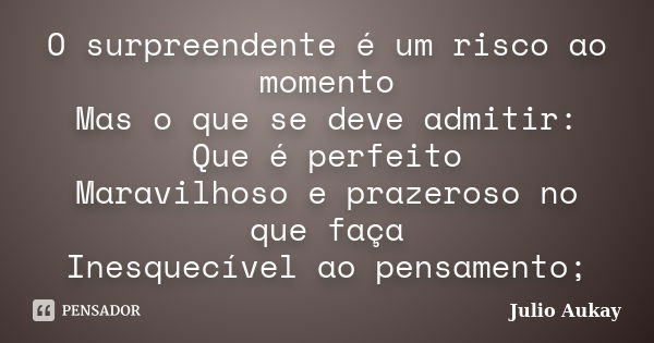 O surpreendente é um risco ao momento Mas o que se deve admitir: Que é perfeito Maravilhoso e prazeroso no que faça Inesquecível ao pensamento;... Frase de Julio Aukay.