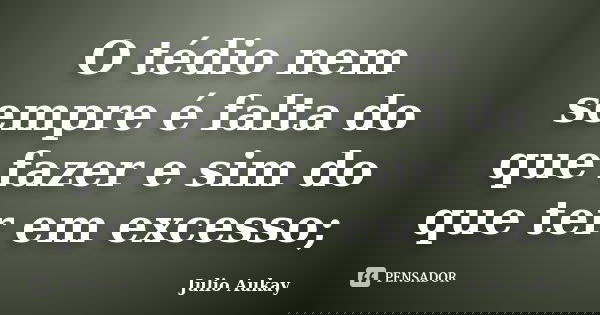 O tédio nem sempre é falta do que fazer e sim do que ter em excesso;... Frase de Julio Aukay.