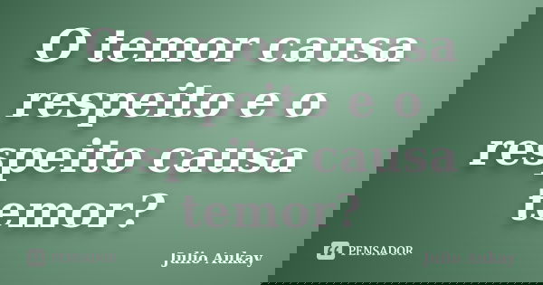O temor causa respeito e o respeito causa temor?... Frase de Julio Aukay.