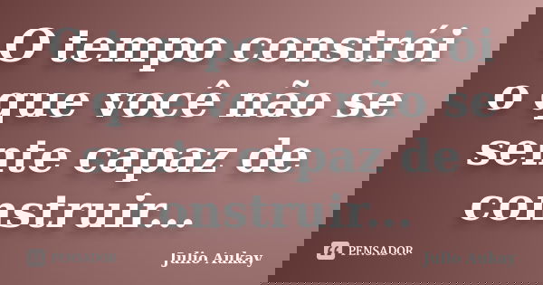 O tempo constrói o que você não se sente capaz de construir...... Frase de Julio Aukay.