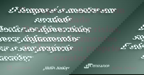 O tempo é o mestre em verdade Desfaz as hipocrisias, supera julgamentos E eleva o seu próprio caráter;... Frase de Julio Aukay.
