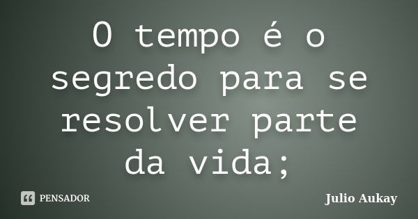 O tempo é o segredo para se resolver parte da vida;... Frase de Julio Aukay.