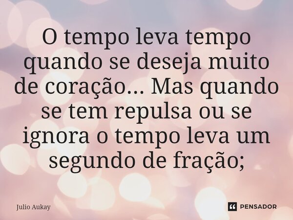 ⁠O tempo leva tempo quando se deseja muito de coração... Mas quando se tem repulsa ou se ignora o tempo leva um segundo de fração;... Frase de Julio Aukay.