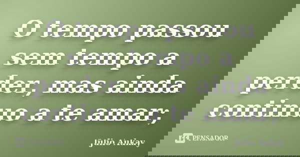O tempo passou sem tempo a perder, mas ainda continuo a te amar;... Frase de Julio Aukay.