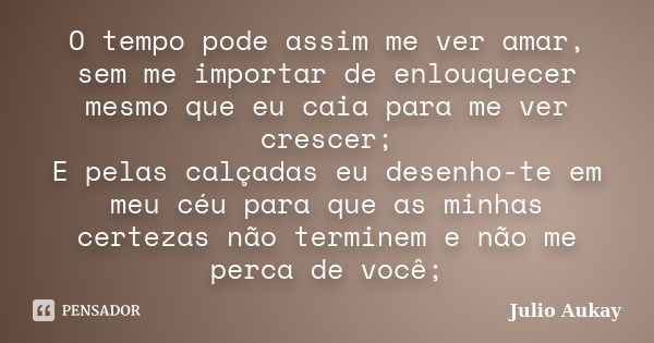 O tempo pode assim me ver amar, sem me importar de enlouquecer mesmo que eu caia para me ver crescer; E pelas calçadas eu desenho-te em meu céu para que as minh... Frase de Julio Aukay.