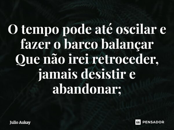 ⁠O tempo pode até oscilar e fazer o barco balançar Que não irei retroceder, jamais desistir e abandonar;... Frase de Julio Aukay.