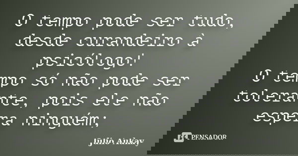 O tempo pode ser tudo, desde curandeiro à psicólogo! O tempo só não pode ser tolerante, pois ele não espera ninguém;... Frase de julio Aukay.