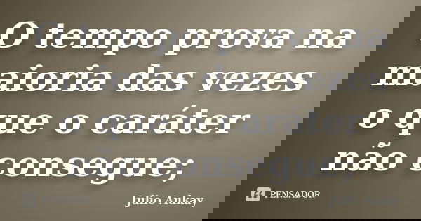 O tempo prova na maioria das vezes o que o caráter não consegue;... Frase de Julio Aukay.
