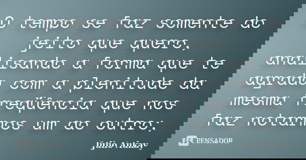 O tempo se faz somente do jeito que quero, analisando a forma que te agrada com a plenitude da mesma freqüência que nos faz notarmos um ao outro;... Frase de Julio Aukay.