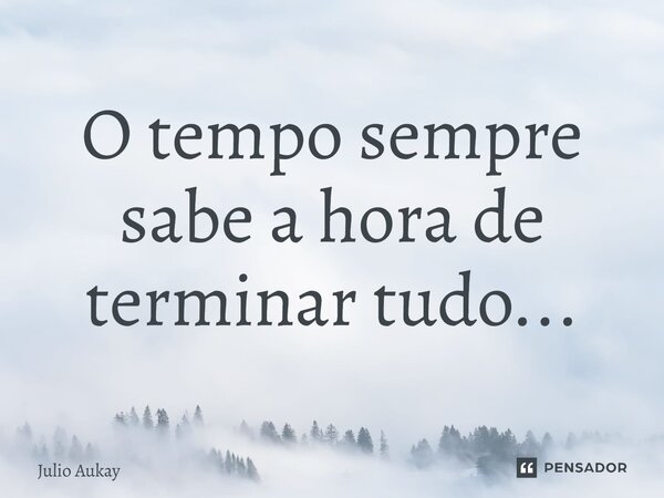 ⁠O tempo sempre sabe a hora de terminar tudo...... Frase de Julio Aukay.