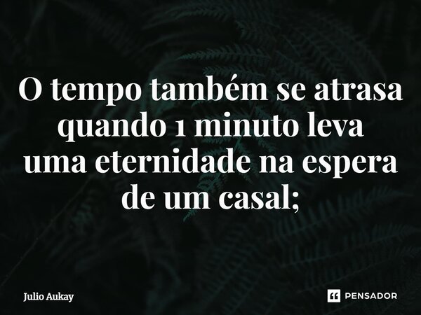 ⁠O tempo também se atrasa quando 1 minuto leva uma eternidade na espera de um casal;... Frase de Julio Aukay.
